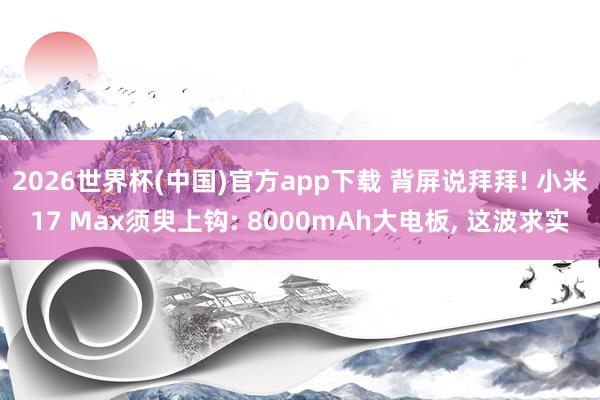 2026世界杯(中国)官方app下载 背屏说拜拜! 小米17 Max须臾上钩: 8000mAh大电板, 这波求实