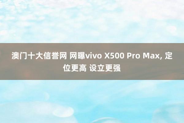 澳门十大信誉网 网曝vivo X500 Pro Max, 定位更高 设立更强
