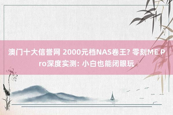 澳门十大信誉网 2000元档NAS卷王? 零刻ME Pro深度实测: 小白也能闭眼玩