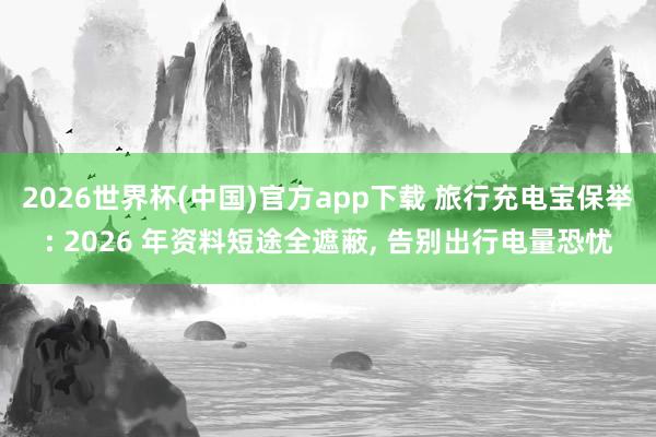 2026世界杯(中国)官方app下载 旅行充电宝保举: 2026 年资料短途全遮蔽, 告别出行电量恐忧