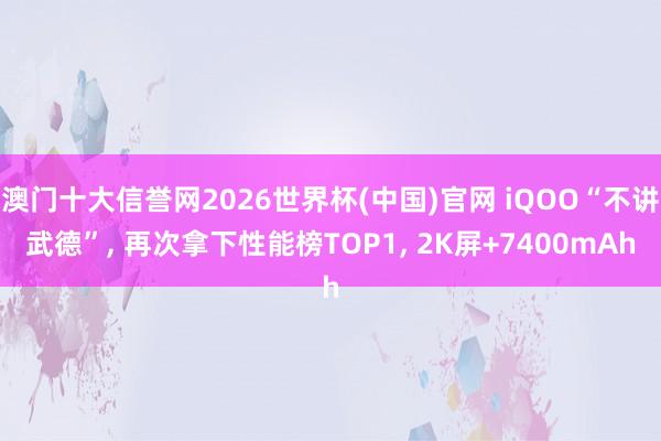 澳门十大信誉网2026世界杯(中国)官网 iQOO“不讲武德”， 再次拿下性能榜TOP1， 2K屏+7400mAh