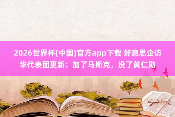 2026世界杯(中国)官方app下载 好意思企访华代表团更新：加了马斯克，没了黄仁勋