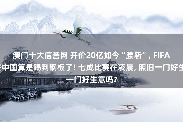 澳门十大信誉网 开价20亿如今“腰斩”, FIFA这回在中国算是踢到钢板了! 七成比赛在凌晨, 照旧一门好生意吗?