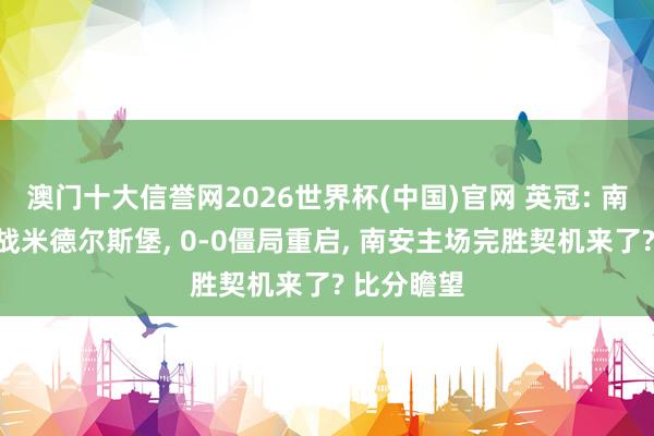 澳门十大信誉网2026世界杯(中国)官网 英冠: 南安普顿对战米德尔斯堡， 0-0僵局重启， 南安主场完胜契机来了? 比分瞻望