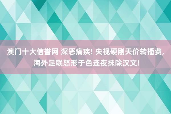 澳门十大信誉网 深恶痛疾! 央视硬刚天价转播费， 海外足联怒形于色连夜抹除汉文!