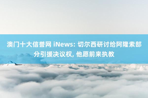 澳门十大信誉网 iNews: 切尔西研讨给阿隆索部分引援决议权, 他愿前来执教