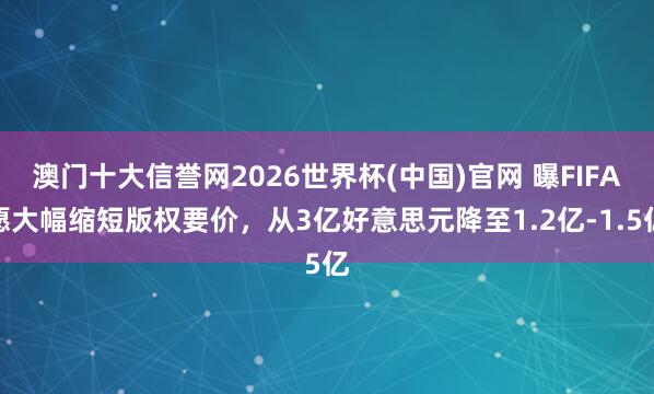 澳门十大信誉网2026世界杯(中国)官网 曝FIFA愿大幅缩短版权要价，从3亿好意思元降至1.2亿-1.5亿