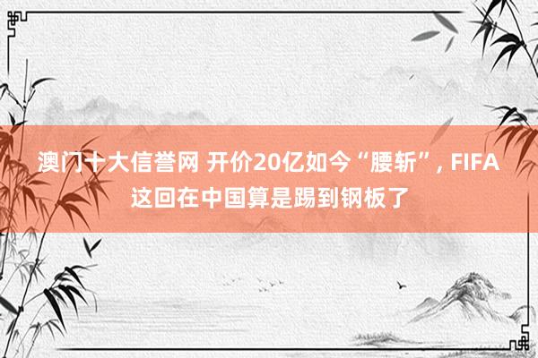 澳门十大信誉网 开价20亿如今“腰斩”, FIFA这回在中国算是踢到钢板了