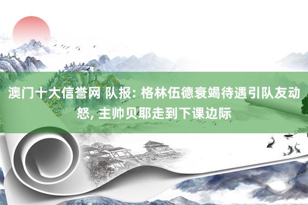 澳门十大信誉网 队报: 格林伍德衰竭待遇引队友动怒, 主帅贝耶走到下课边际