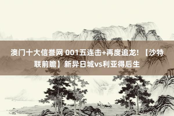 澳门十大信誉网 001五连击+再度追龙! 【沙特联前瞻】新异日城vs利亚得后生