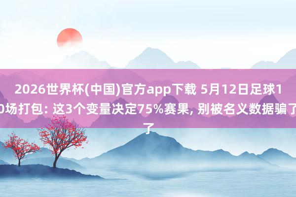 2026世界杯(中国)官方app下载 5月12日足球10场打包: 这3个变量决定75%赛果, 别被名义数据骗了