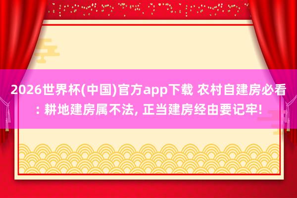 2026世界杯(中国)官方app下载 农村自建房必看: 耕地建房属不法, 正当建房经由要记牢!