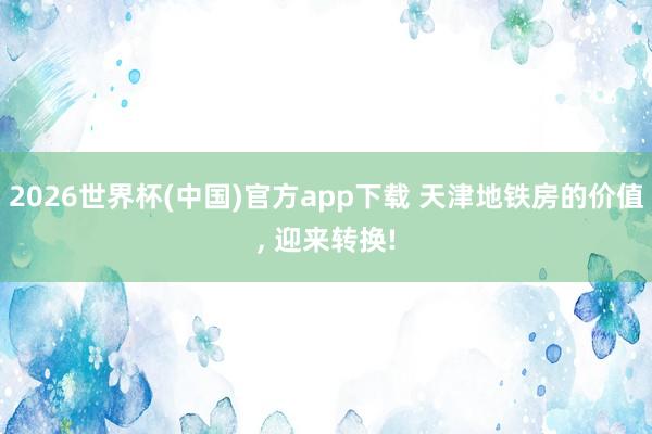 2026世界杯(中国)官方app下载 天津地铁房的价值, 迎来转换!