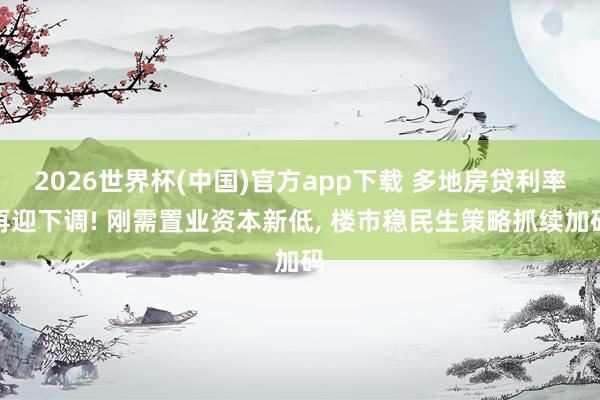 2026世界杯(中国)官方app下载 多地房贷利率再迎下调! 刚需置业资本新低, 楼市稳民生策略抓续加码