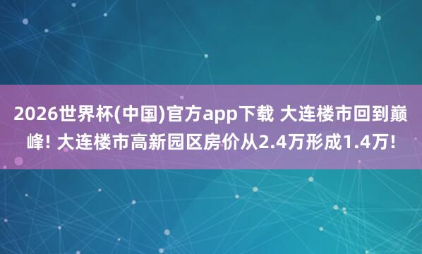2026世界杯(中国)官方app下载 大连楼市回到巅峰! 大连楼市高新园区房价从2.4万形成1.4万!