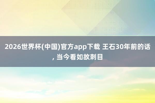 2026世界杯(中国)官方app下载 王石30年前的话, 当今看如故刺目