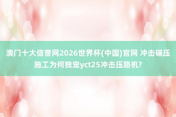 澳门十大信誉网2026世界杯(中国)官网 冲击碾压施工为何独宠yct25冲击压路机?