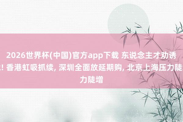 2026世界杯(中国)官方app下载 东说念主才劝诱战! 香港虹吸抓续, 深圳全面放延期购, 北京上海压力陡增