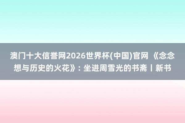 澳门十大信誉网2026世界杯(中国)官网 《念念想与历史的火花》: 坐进周雪光的书斋丨新书