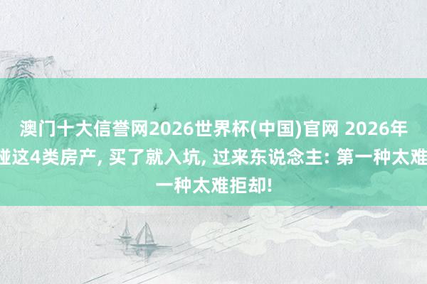 澳门十大信誉网2026世界杯(中国)官网 2026年不要碰这4类房产, 买了就入坑, 过来东说念主: 第一种太难拒却!
