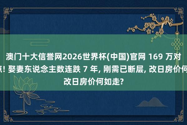 澳门十大信誉网2026世界杯(中国)官网 169 万对创冰点! 娶妻东说念主数连跌 7 年, 刚需已断层, 改日房价何如走?