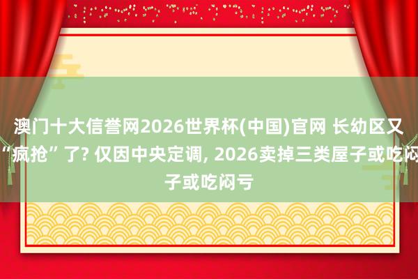 澳门十大信誉网2026世界杯(中国)官网 长幼区又被“疯抢”了? 仅因中央定调, 2026卖掉三类屋子或吃闷亏