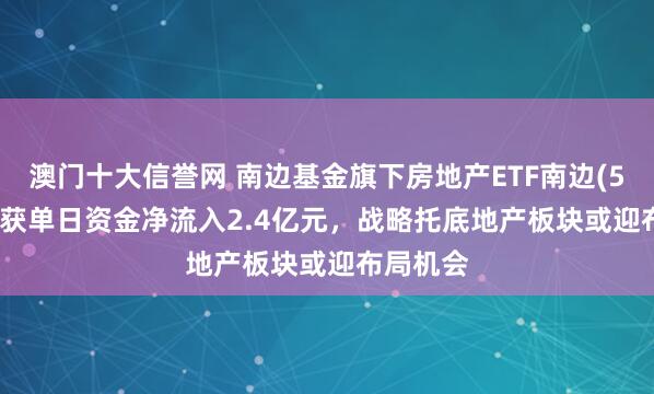澳门十大信誉网 南边基金旗下房地产ETF南边(512200)获单日资金净流入2.4亿元,战略托底地产板块或迎布局机会