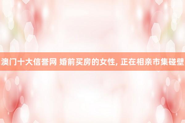 澳门十大信誉网 婚前买房的女性, 正在相亲市集碰壁