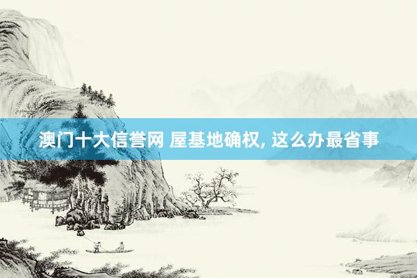 澳门十大信誉网 屋基地确权， 这么办最省事