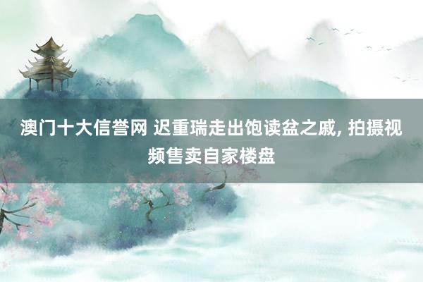 澳门十大信誉网 迟重瑞走出饱读盆之戚, 拍摄视频售卖自家楼盘