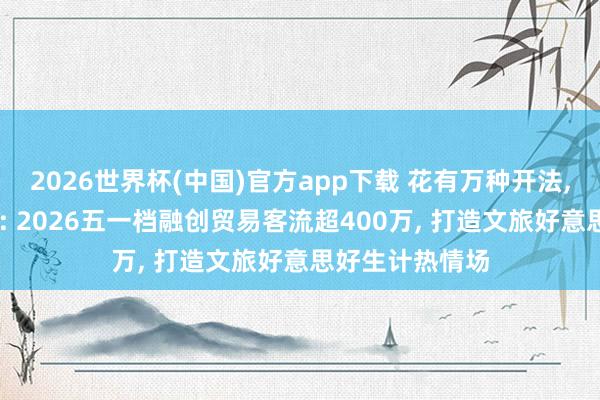 2026世界杯(中国)官方app下载 花有万种开法, 融创万种玩法: 2026五一档融创贸易客流超400万, 打造文旅好意思好生计热情场