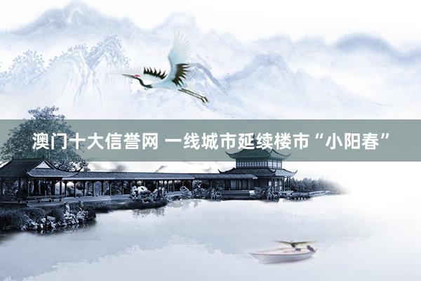 澳门十大信誉网 一线城市延续楼市“小阳春”
