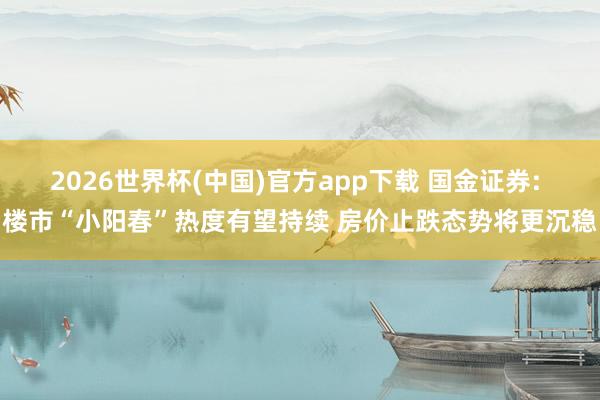 2026世界杯(中国)官方app下载 国金证券: 楼市“小阳春”热度有望持续 房价止跌态势将更沉稳