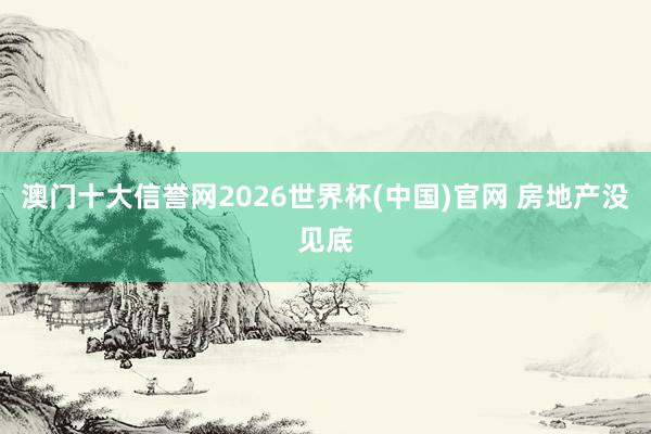 澳门十大信誉网2026世界杯(中国)官网 房地产没见底