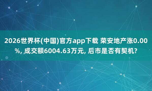 2026世界杯(中国)官方app下载 荣安地产涨0.00%, 成交额6004.63万元, 后市是否有契机?