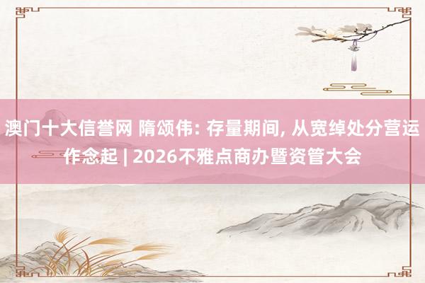 澳门十大信誉网 隋颂伟: 存量期间， 从宽绰处分营运作念起 | 2026不雅点商办暨资管大会