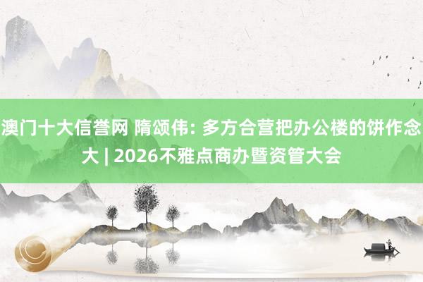 澳门十大信誉网 隋颂伟: 多方合营把办公楼的饼作念大 | 2026不雅点商办暨资管大会