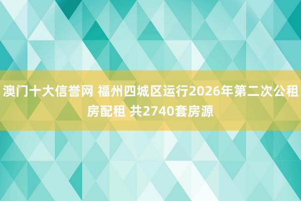 澳门十大信誉网 福州四城区运行2026年第二次公租房配租 共2740套房源
