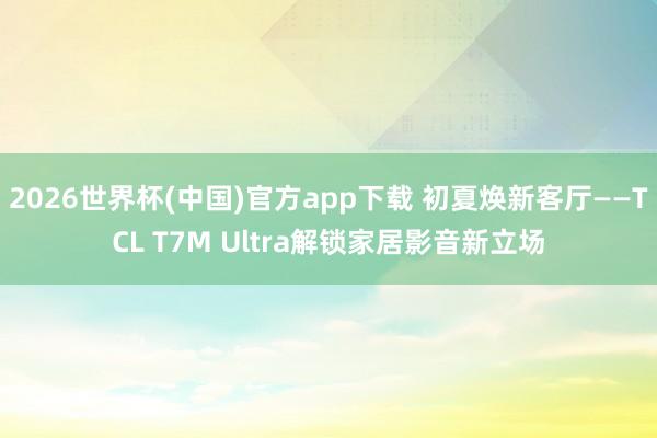 2026世界杯(中国)官方app下载 初夏焕新客厅——TCL T7M Ultra解锁家居影音新立场