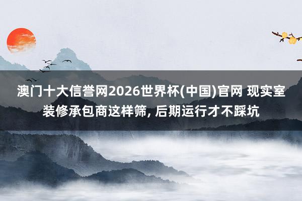 澳门十大信誉网2026世界杯(中国)官网 现实室装修承包商这样筛, 后期运行才不踩坑