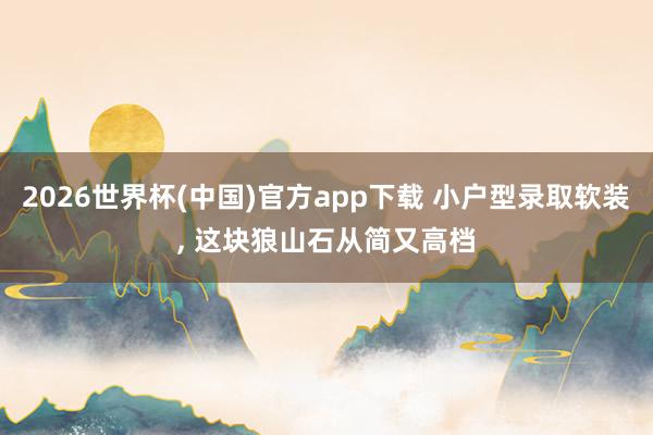 2026世界杯(中国)官方app下载 小户型录取软装, 这块狼山石从简又高档