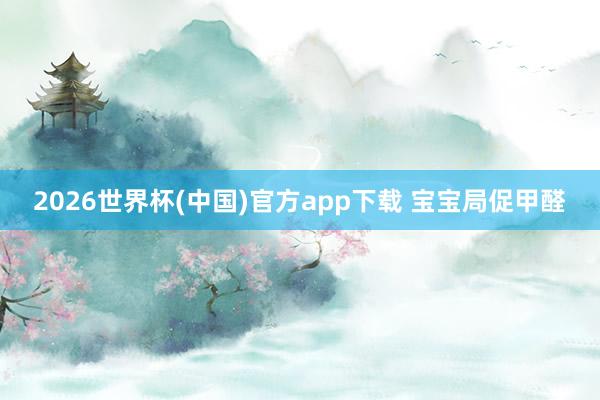 2026世界杯(中国)官方app下载 宝宝局促甲醛