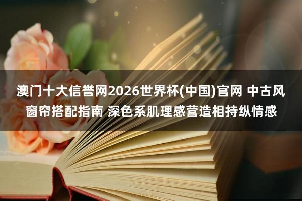 澳门十大信誉网2026世界杯(中国)官网 中古风窗帘搭配指南 深色系肌理感营造相持纵情感