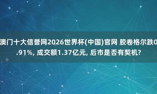 澳门十大信誉网2026世界杯(中国)官网 胶卷格尔跌0.91%, 成交额1.37亿元, 后市是否有契机?