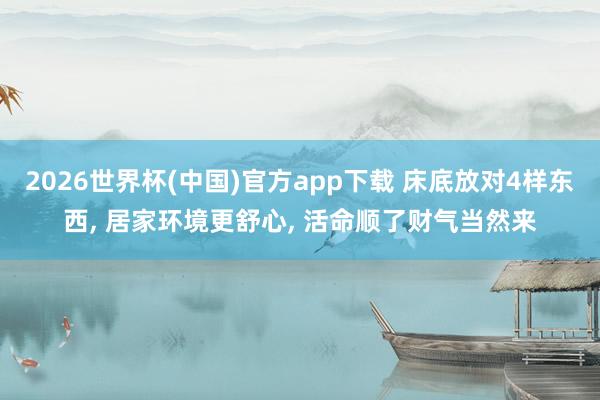 2026世界杯(中国)官方app下载 床底放对4样东西, 居家环境更舒心, 活命顺了财气当然来