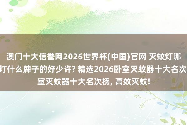 澳门十大信誉网2026世界杯(中国)官网 灭蚊灯哪款好用? 灭蚊灯什么牌子的好少许? 精选2026卧室灭蚊器十大名次榜, 高效灭蚊!