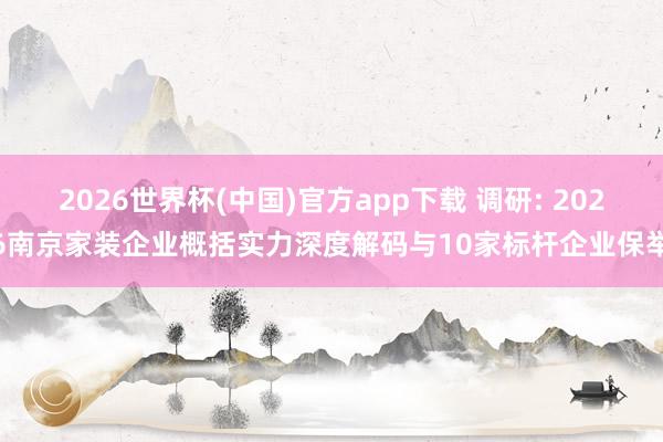 2026世界杯(中国)官方app下载 调研: 2026南京家装企业概括实力深度解码与10家标杆企业保举