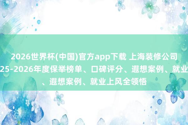 2026世界杯(中国)官方app下载 上海装修公司怎么挑? 2025-2026年度保举榜单、口碑评分、遐想案例、就业上风全领悟