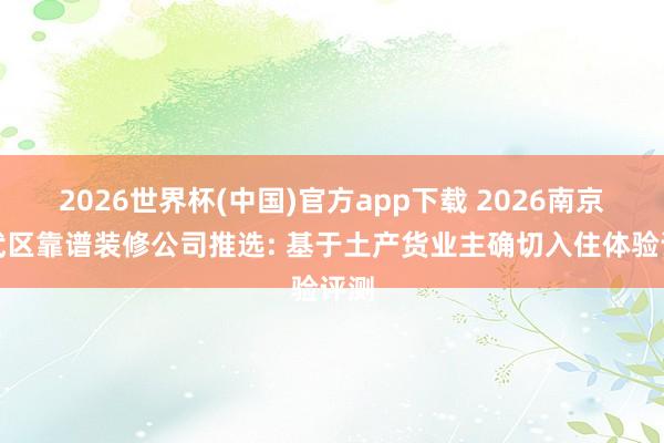 2026世界杯(中国)官方app下载 2026南京玄武区靠谱装修公司推选: 基于土产货业主确切入住体验评测