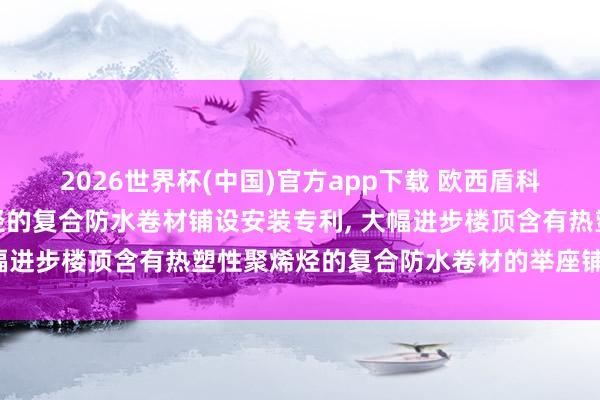 2026世界杯(中国)官方app下载 欧西盾科技苦求含有热塑性聚烯烃的复合防水卷材铺设安装专利, 大幅进步楼顶含有热塑性聚烯烃的复合防水卷材的举座铺设恶果